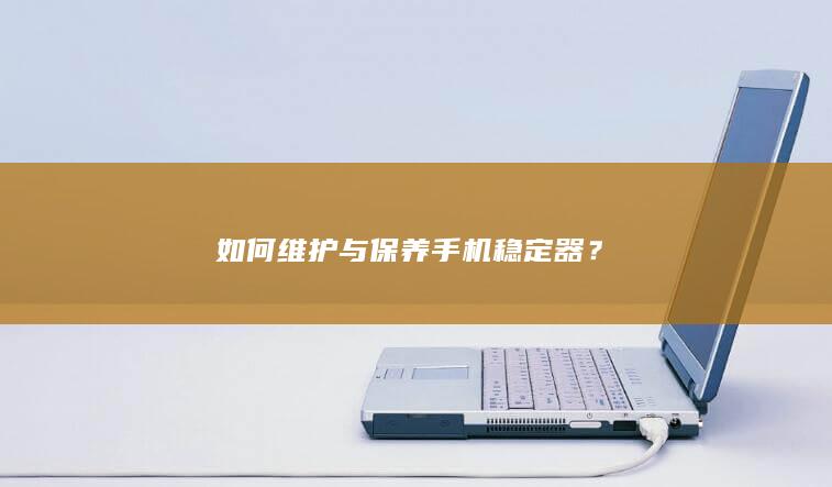 如何维护与保养手机稳定器？