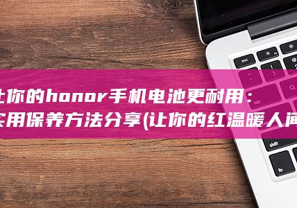 让你的honor手机电池更耐用：实用保养方法分享 (让你的红 温暖人间)