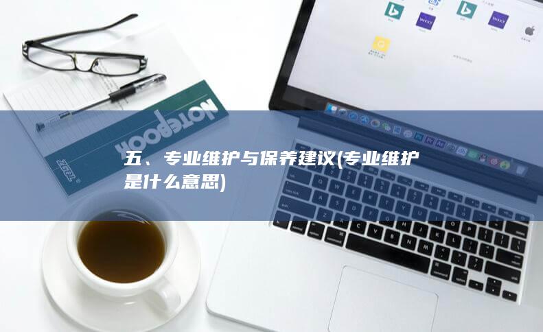 五、专业维护与保养建议 (专业维护是什么意思)