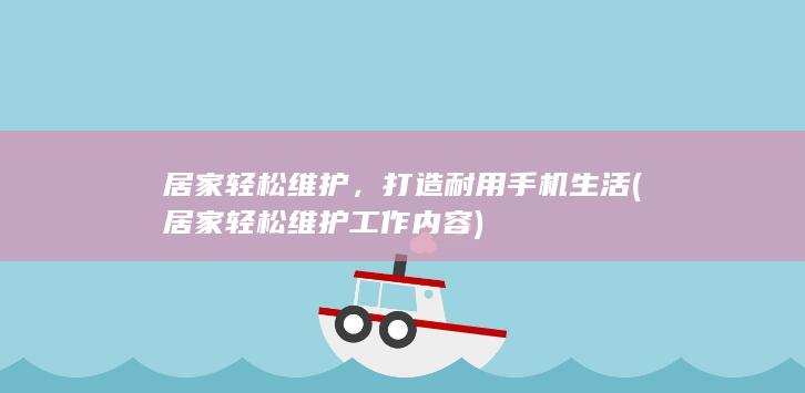 居家轻松维护，打造耐用手机生活 (居家轻松维护工作内容)