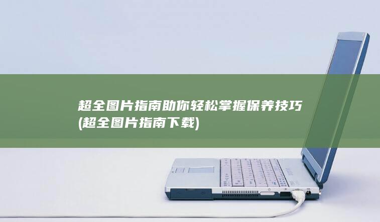 超全图片指南助你轻松掌握保养技巧 (超全图片指南下载)