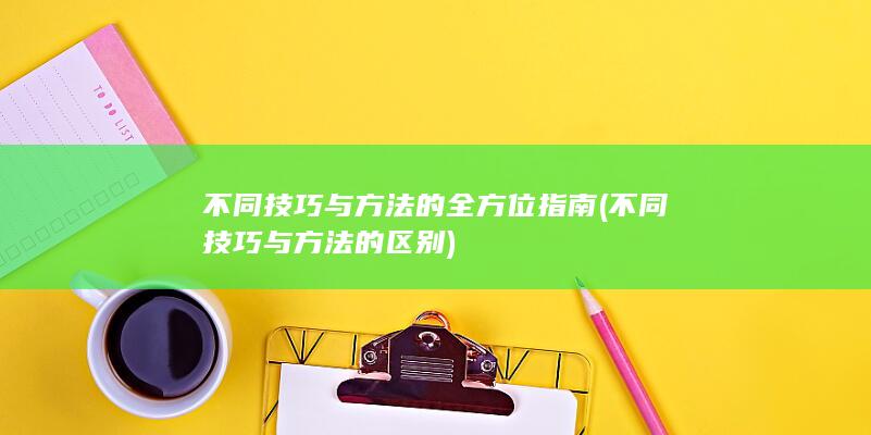 不同技巧与方法的全方位指南 (不同技巧与方法的区别)