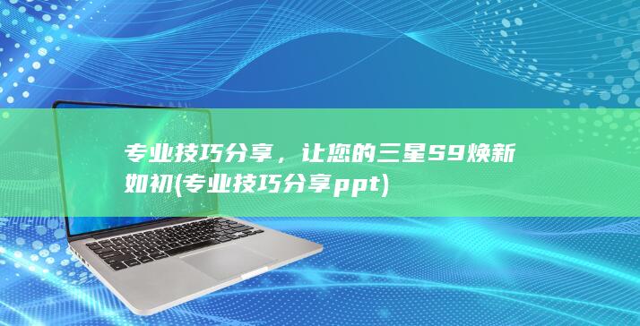 专业技巧分享，让您的三星S9焕新如初 (专业技巧分享ppt)