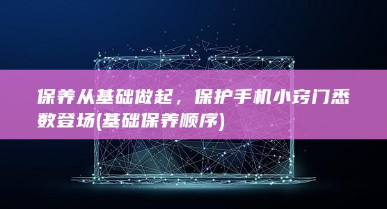 保养从基础做起，保护手机小窍门悉数登场 (基础保养顺序)