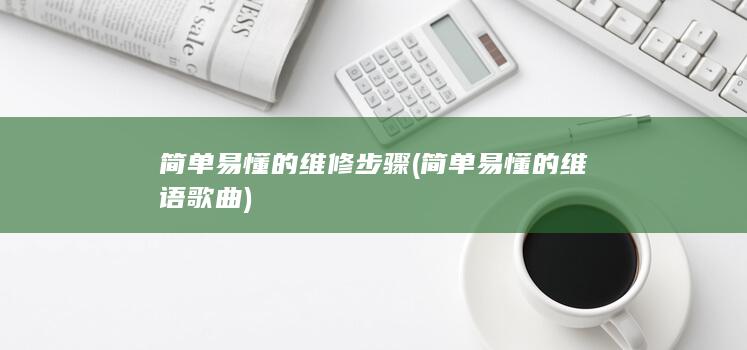 简单易懂的维修步骤 (简单易懂的维语歌曲)