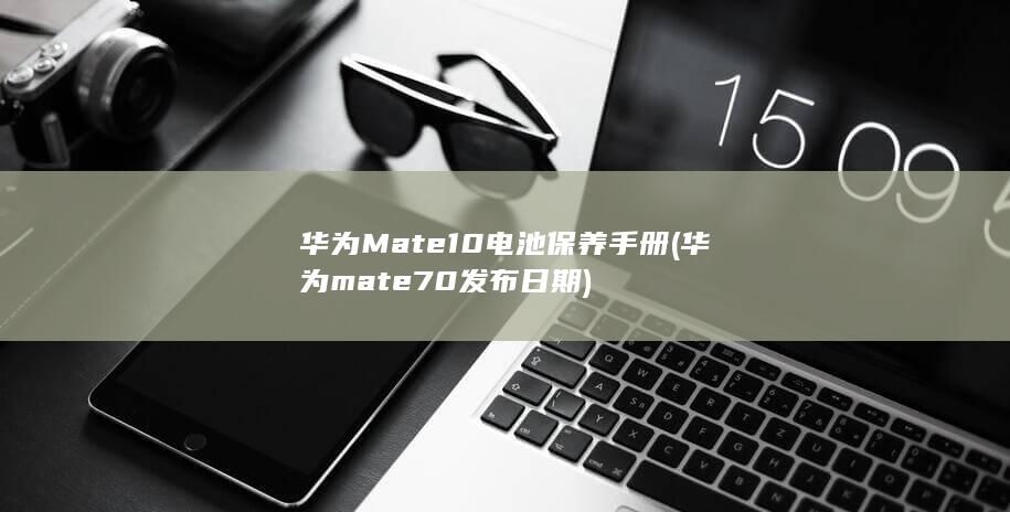 华为Mate 10电池保养手册 (华为mate70发布日期)