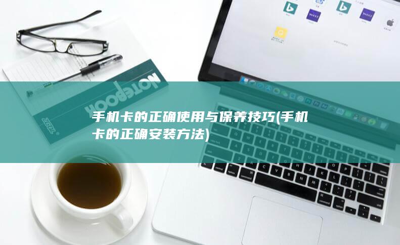 手机卡的正确使用与保养技巧 (手机卡的正确安装方法)