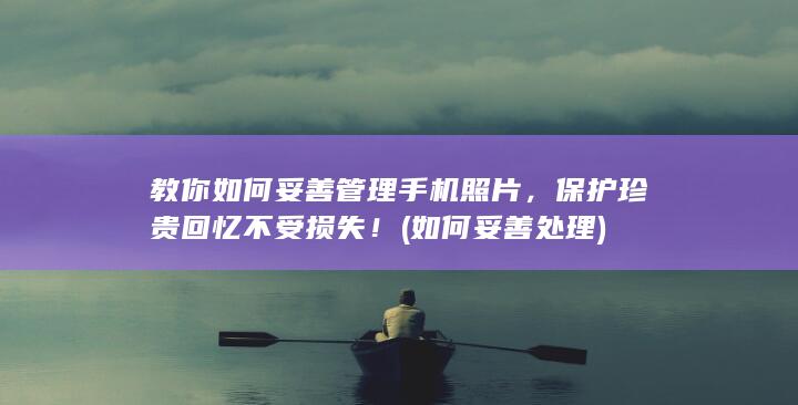 教你如何妥善管理手机照片，保护珍贵回忆不受损失！ (如何妥善处理)