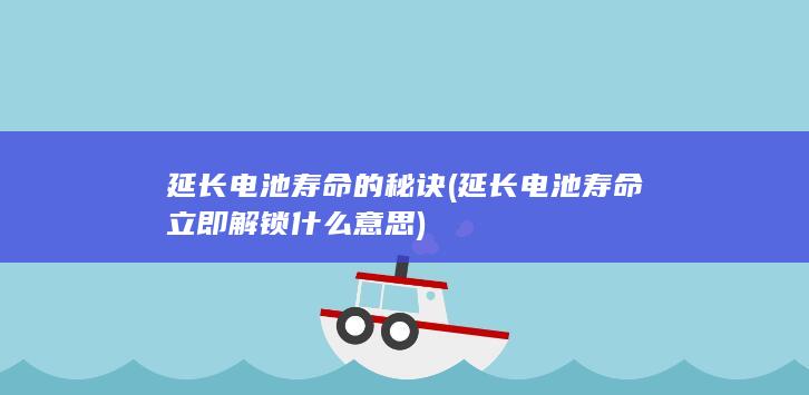 延长电池寿命的秘诀 (延长电池寿命立即解锁什么意思)