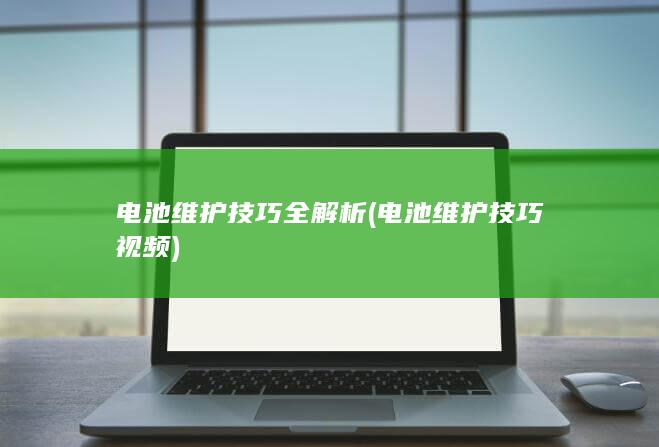 电池维护技巧全解析 (电池维护技巧视频)