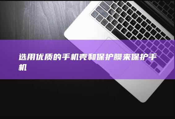 选用优质的手机壳和保护膜来保护手机