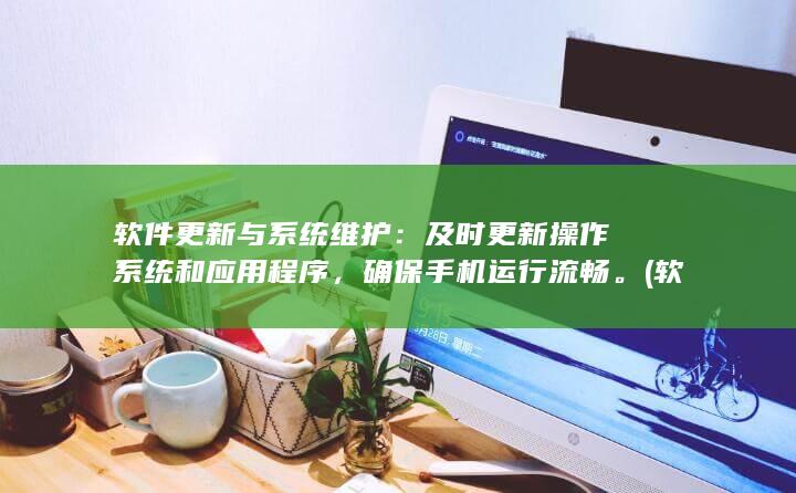 软件更新与系统维护：及时更新操作系统和应用程序，确保手机运行流畅。 (软件更新与系统更新一样吗)