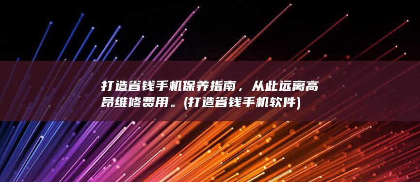 打造省钱手机保养指南，从此远离高昂维修费用。 (打造省钱手机软件)