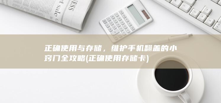 正确使用与存储，维护手机翻盖的小窍门全攻略 (正确使用存储卡)