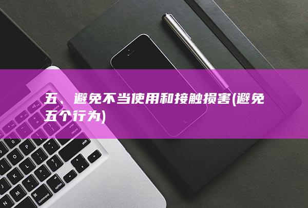 五、避免不当使用和接触损害 (避免五个行为)