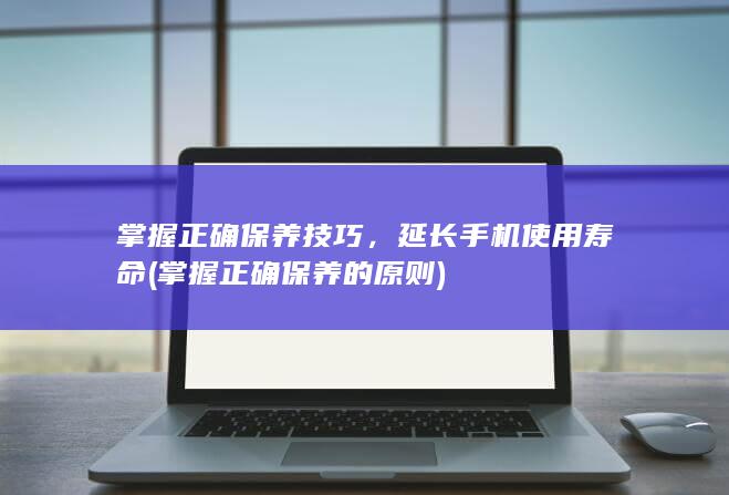 掌握正确保养技巧，延长手机使用寿命 (掌握正确保养的原则)