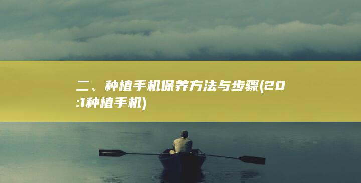二、种植手机保养方法与步骤 (20:1种植手机)