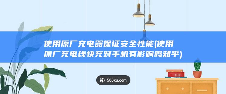 使用原厂充电器保证安全性能 (使用原厂充电线快充对手机有影响吗知乎)