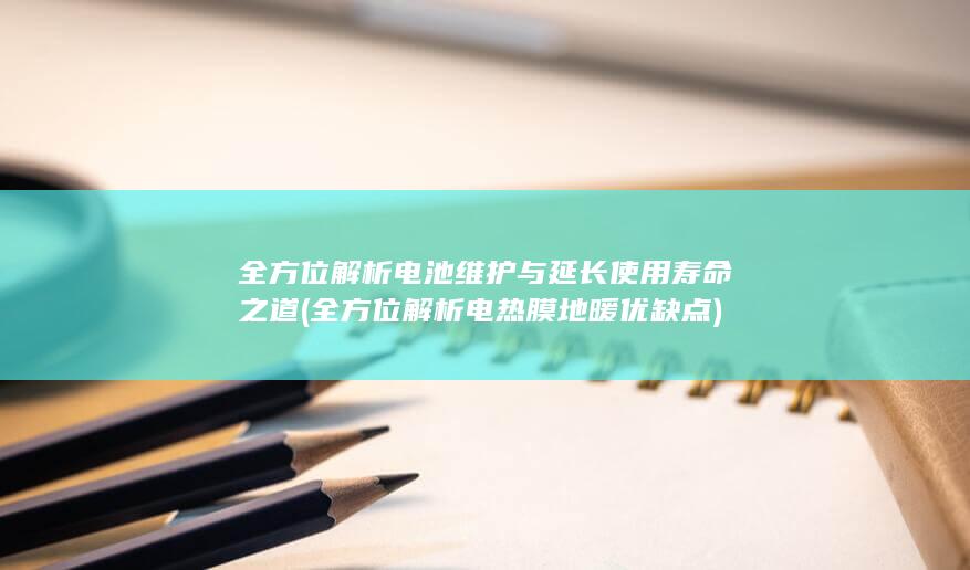 全方位解析电池维护与延长使用寿命之道 (全方位解析电热膜地暖优缺点)