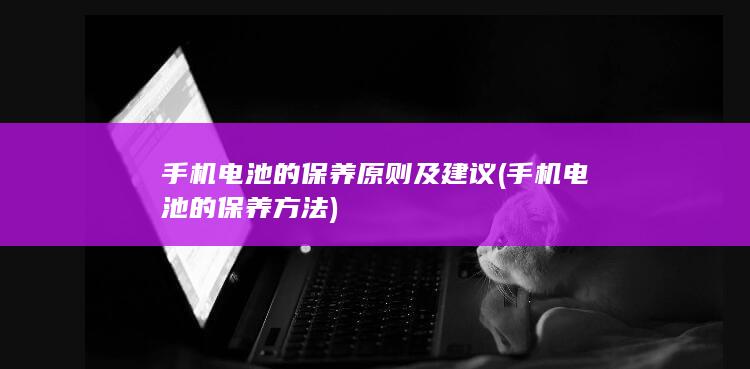 手机电池的保养原则及建议 (手机电池的保养方法)