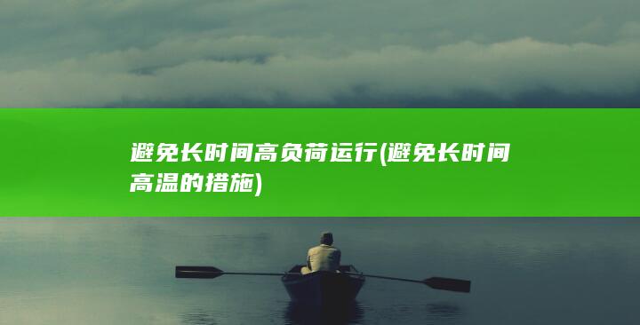 避免长时间高负荷运行 (避免长时间高温的措施)