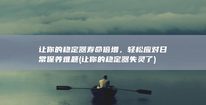 让你的稳定器寿命倍增，轻松应对日常保养难题 (让你的稳定器失灵了)