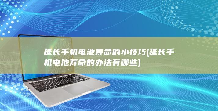 延长手机电池寿命的小技巧 (延长手机电池寿命的办法有哪些)