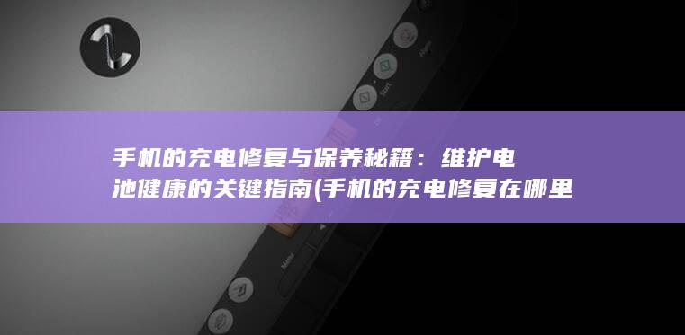 手机的充电修复与保养秘籍：维护电池健康的关键指南 (手机的充电修复在哪里)