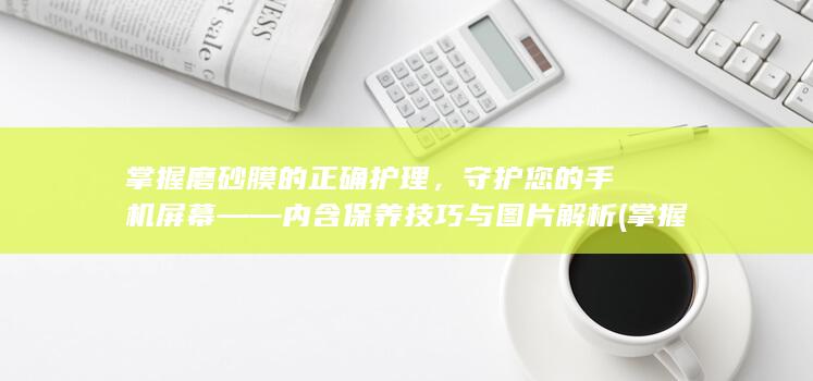 掌握磨砂膜的正确护理，守护您的手机屏幕——内含保养技巧与图片解析 (掌握磨砂膜的好处)