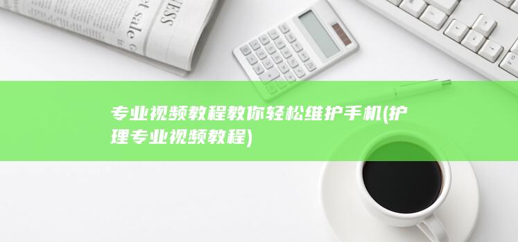 专业视频教程教你轻松维护手机 (护理专业视频教程)