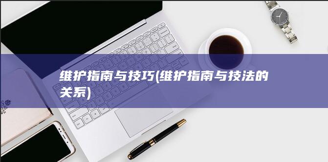 维护指南与技巧 (维护指南与技法的关系)