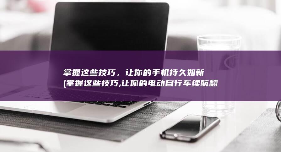 掌握这些技巧，让你的手机持久如新 (掌握这些技巧,让你的电动自行车续航翻倍)