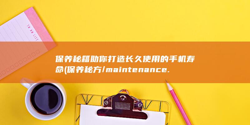 保养秘籍助你打造长久使用的手机寿命 (保养秘方/maintenance.tips)