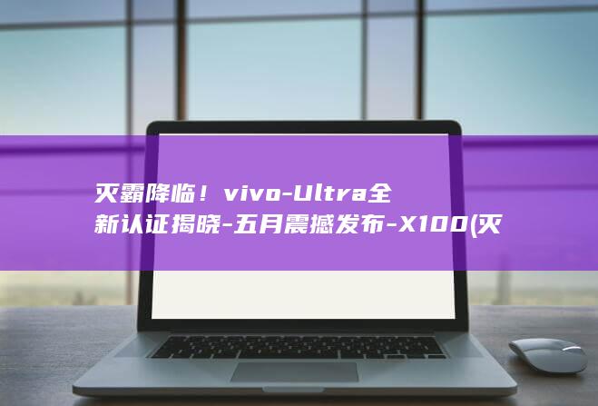 灭霸降临！vivo - Ultra全新认证揭晓 - 五月震撼发布 - X100 (灭霸降临斗罗大陆)