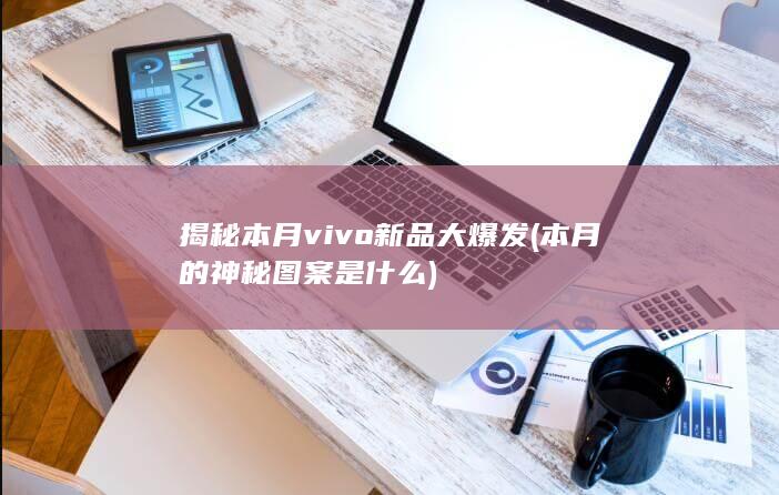 揭秘本月vivo新品大爆发 (本月的神秘图案是什么)