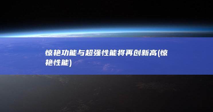 惊艳功能与超强性能将再创新高 (惊艳性能)