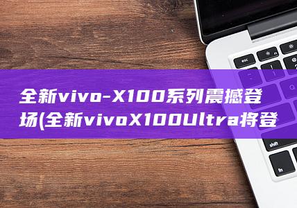 全新X100系列震撼登场全新X100将