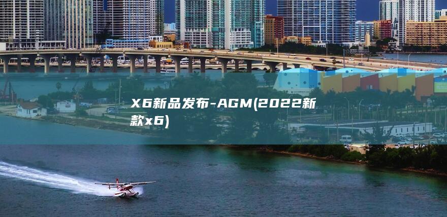 X6新品发布 - AGM (2022新款x6)