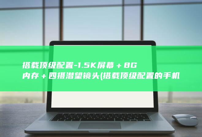 搭载顶级配置 - 1.5K屏幕＋8G内存＋四摄潜望镜头 (搭载顶级配置的手机)