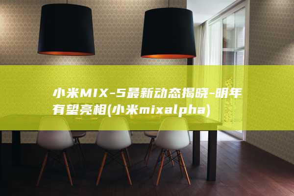 小米MIX - 5最新动态揭晓 - 明年有望亮相 (小米mixalpha)