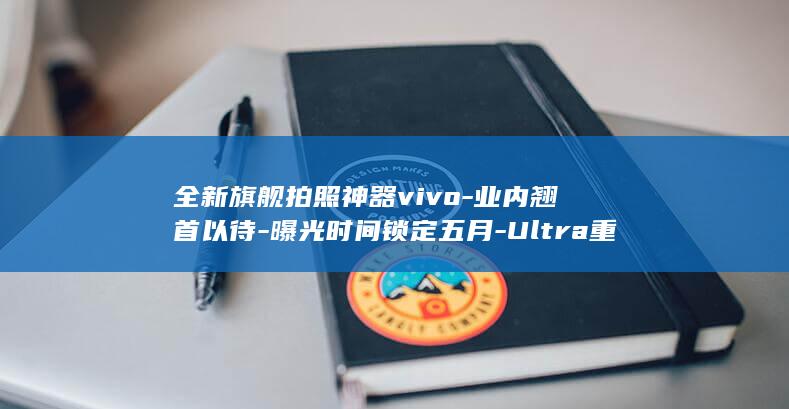 全新旗舰拍照神器vivo - 业内翘首以待 - 曝光时间锁定五月 - Ultra重磅发布 - X100 (全新旗舰拍照图片)