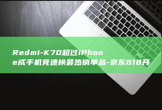 K70超过iPhone成竞速榜最热销单品京东