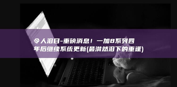 令人泪目 - 重磅消息！一加8系列四年后继续系统更新 (最潸然泪下的重逢)