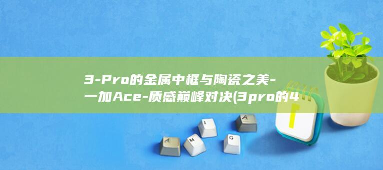 3 - Pro的金属中框与陶瓷之美 - 一加Ace - 质感巅峰对决 (3pro的4G模块是什么)