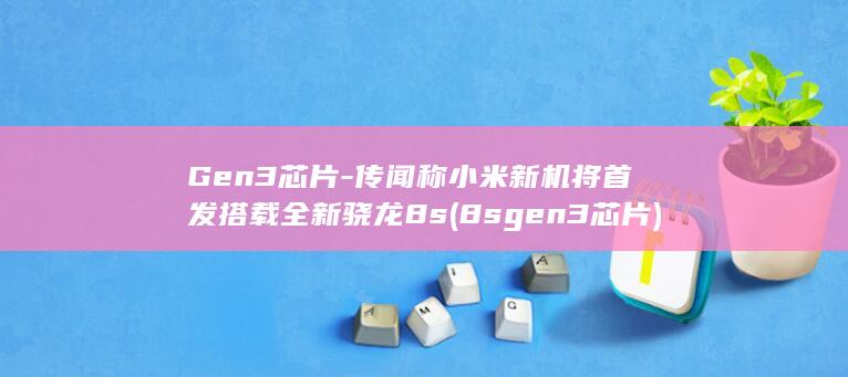 Gen3芯片 - 传闻称小米新机将首发搭载全新骁龙8s (8sgen3芯片)