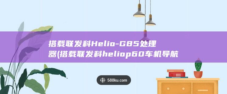 搭载联发科Helio - G85处理器 (搭载联发科heliop60车机导航)