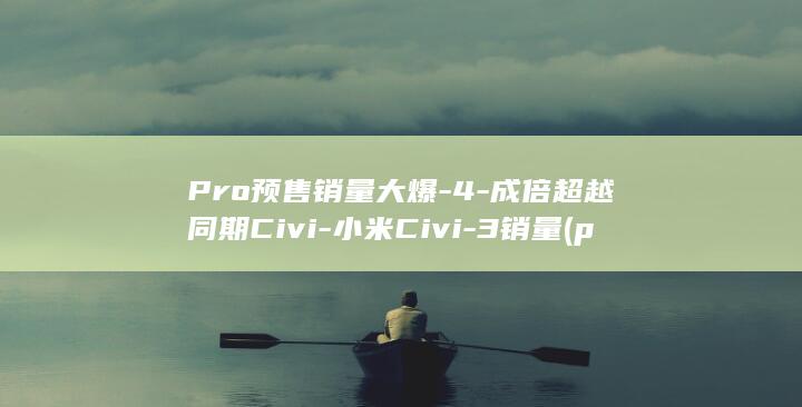 Pro预售销量大爆 - 4 - 成倍超越同期Civi - 小米Civi - 3销量 (pro和预售是什么意思)