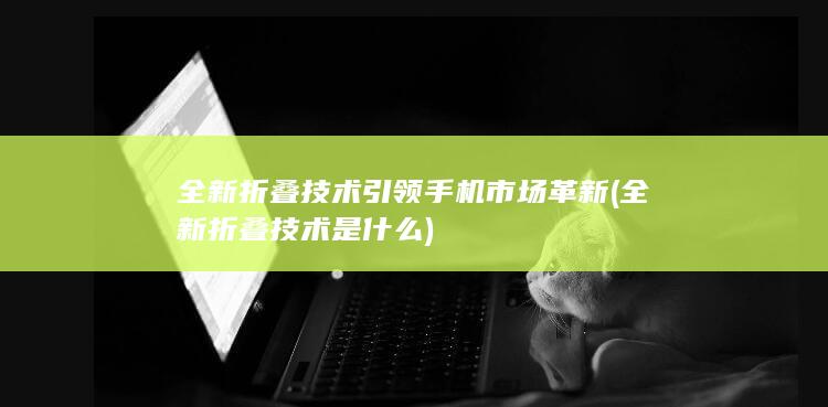 全新折叠技术引领手机市场革新 (全新折叠技术是什么)