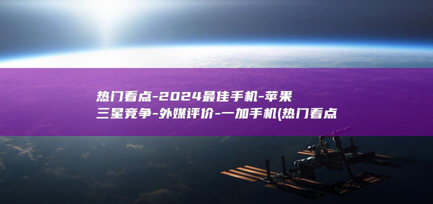 热门看点 - 2024最佳手机 - 苹果三星竞争 - 外媒评价 - 一加手机 (热门看点:最新建设银行面试问题及答案)