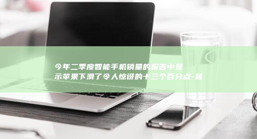 今年二季度智能手机销量的报告中显示苹果下滑了令人惊讶的十三个百分点 - 最新的市场数据显示 - 苹果的销量遭遇了意外的下滑 - 苹果公司一直以其卓越的产品性能和品牌优势在智能手机市场占据领先地位 (今年二季度智商增长)